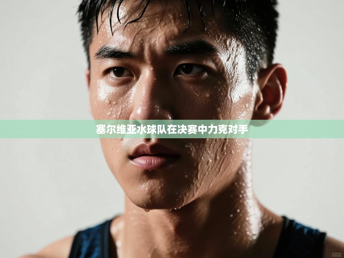 开云体育工单提交入口-塞尔维亚水球队在决赛中力克对手