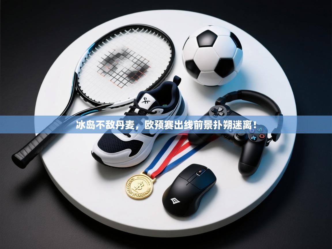 开云kaiyun体育app入口下载官网-冰岛不敌丹麦，欧预赛出线前景扑朔迷离！