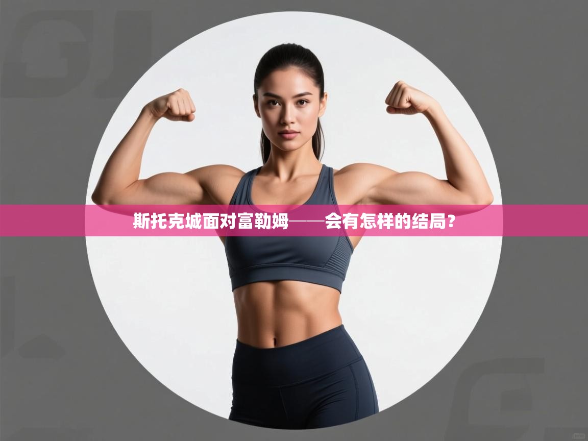 云开体育app官网登录入口-斯托克城面对富勒姆──会有怎样的结局？