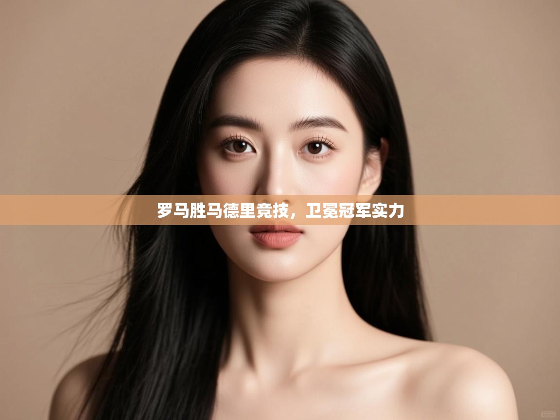 开云体育账号申诉通道-罗马胜马德里竞技，卫冕冠军实力  第2张