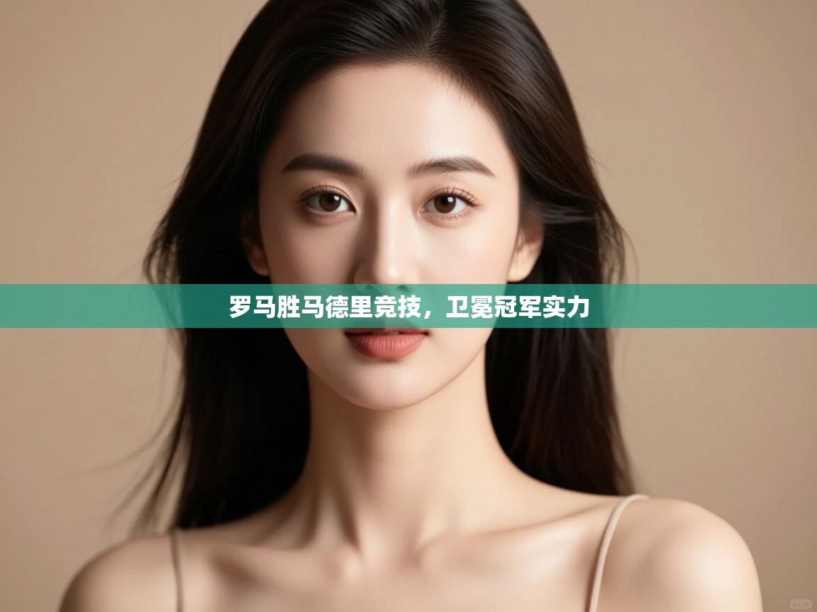 开云体育账号申诉通道-罗马胜马德里竞技，卫冕冠军实力  第4张