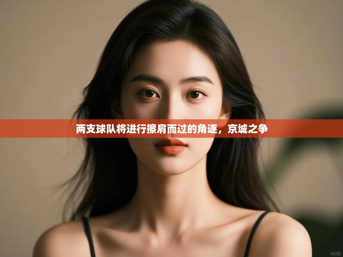开云体育PC版网页版登录-两支球队将进行擦肩而过的角逐,京城之争