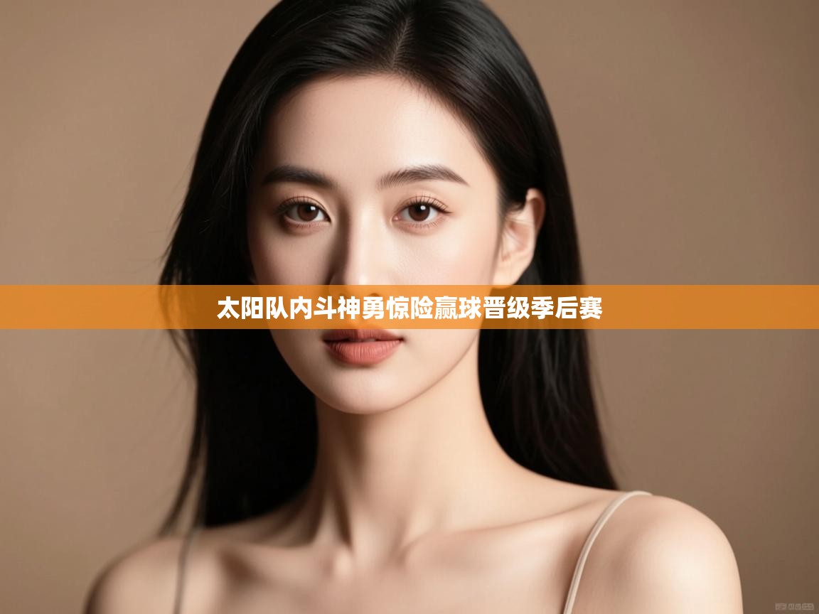 开云体育app官网下载地址-太阳队内斗神勇惊险赢球晋级季后赛  第1张