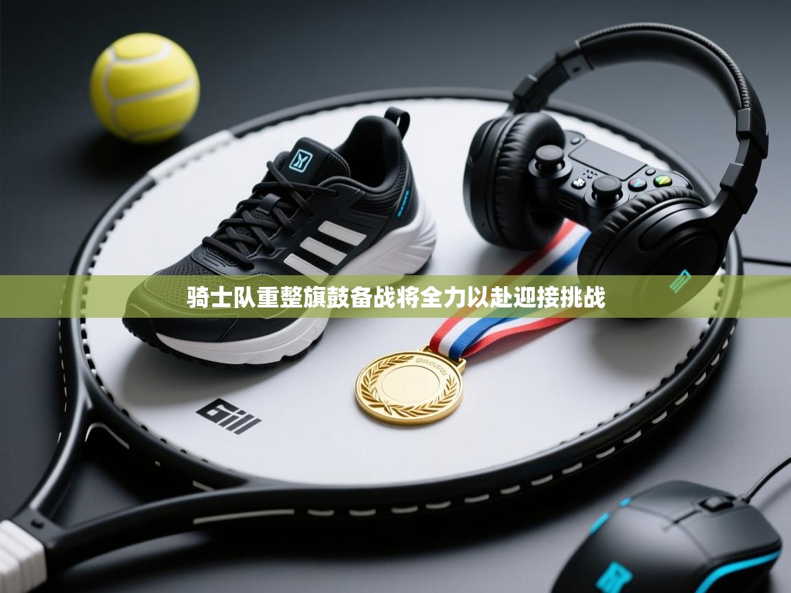 开云体育app下载安卓-骑士队重整旗鼓备战将全力以赴迎接挑战