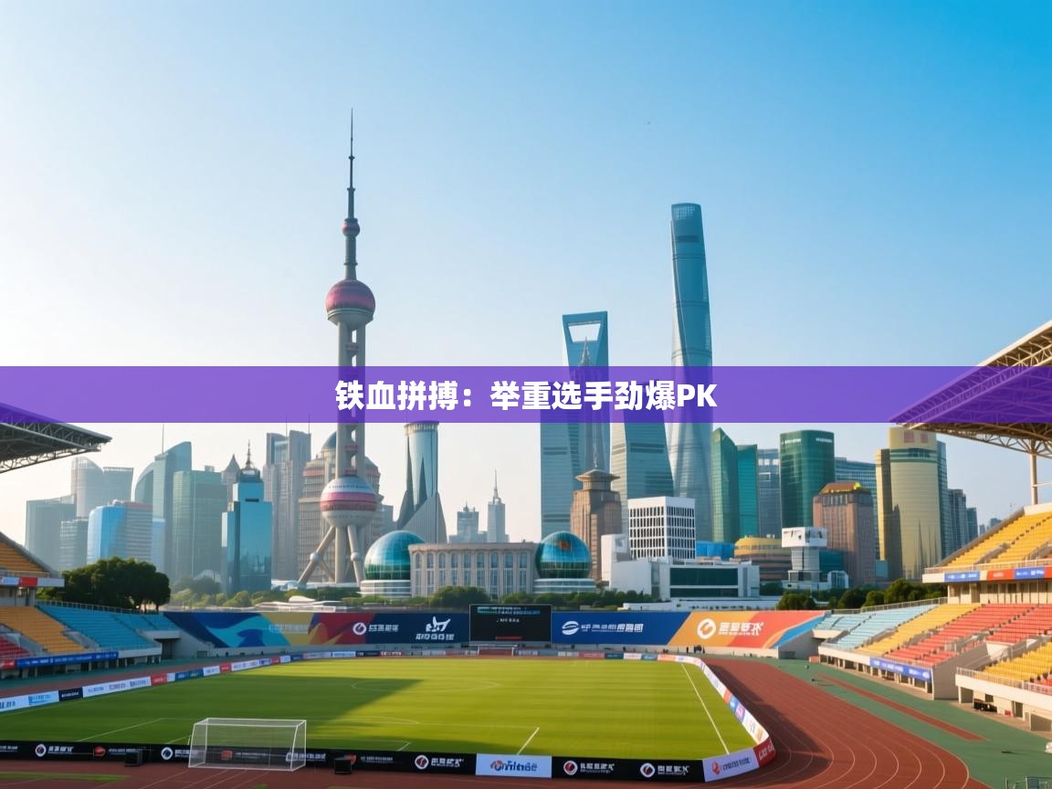 开云体育app在线-铁血拼搏：举重选手劲爆PK