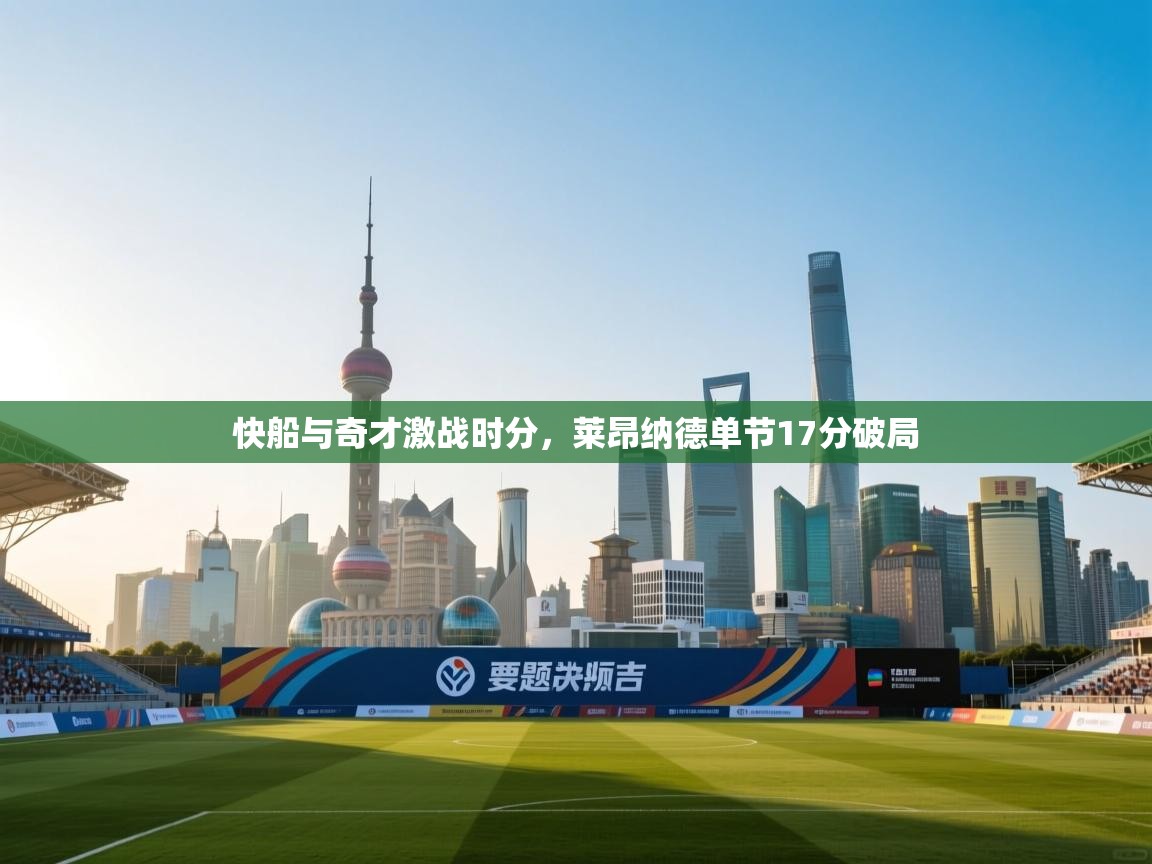 开云体育app下载-快船与奇才激战时分，莱昂纳德单节17分破局  第4张