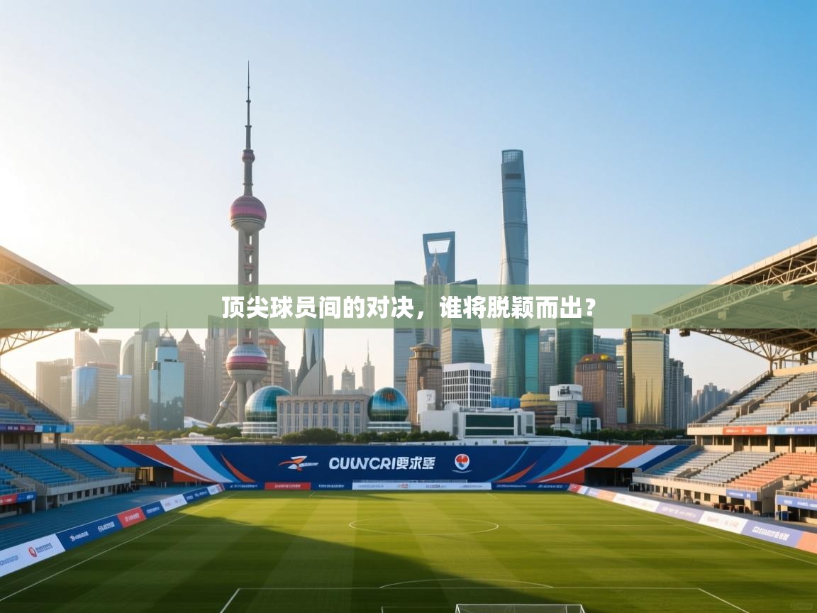 开云体育在线入口-顶尖球员间的对决，谁将脱颖而出？