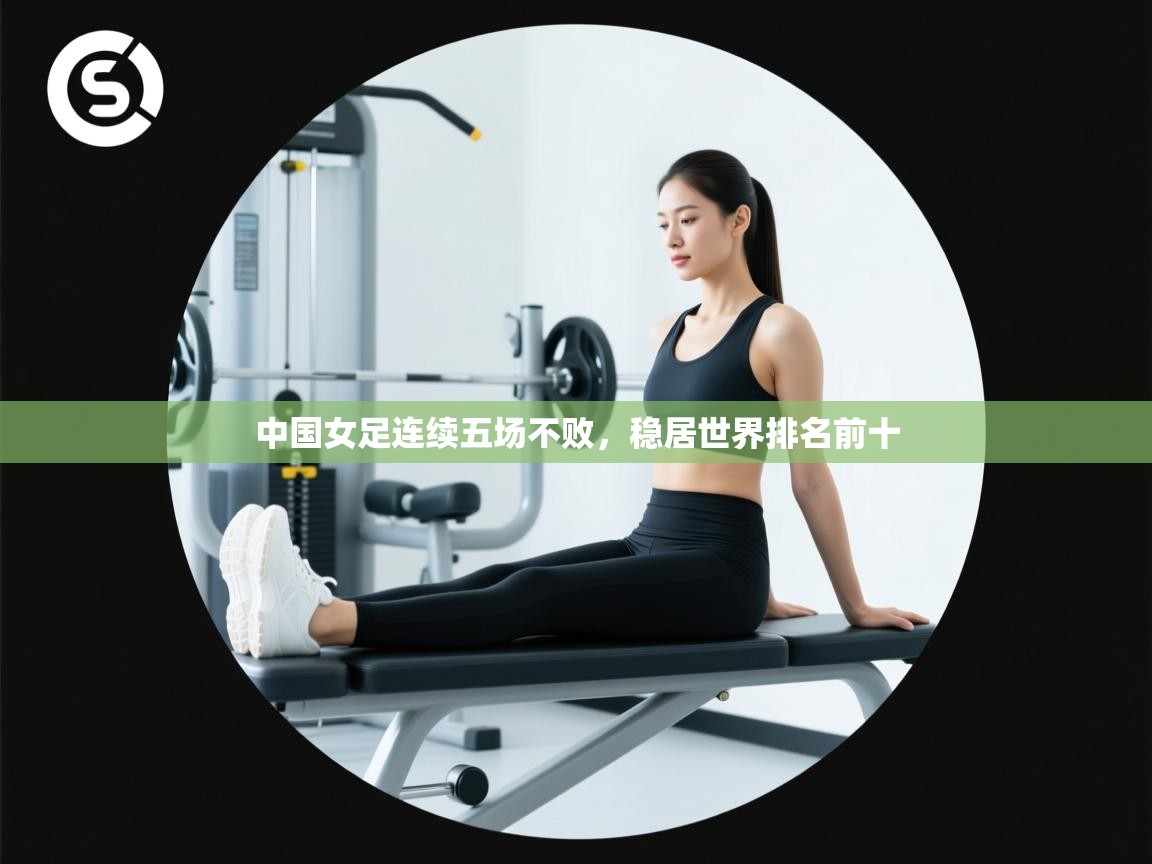 开云体育登录入口网址-中国女足连续五场不败，稳居世界排名前十  第4张