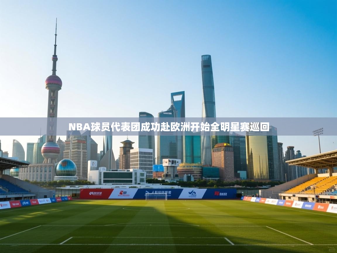 开云体育app官网网页登录入口-NBA球员代表团成功赴欧洲开始全明星赛巡回  第3张