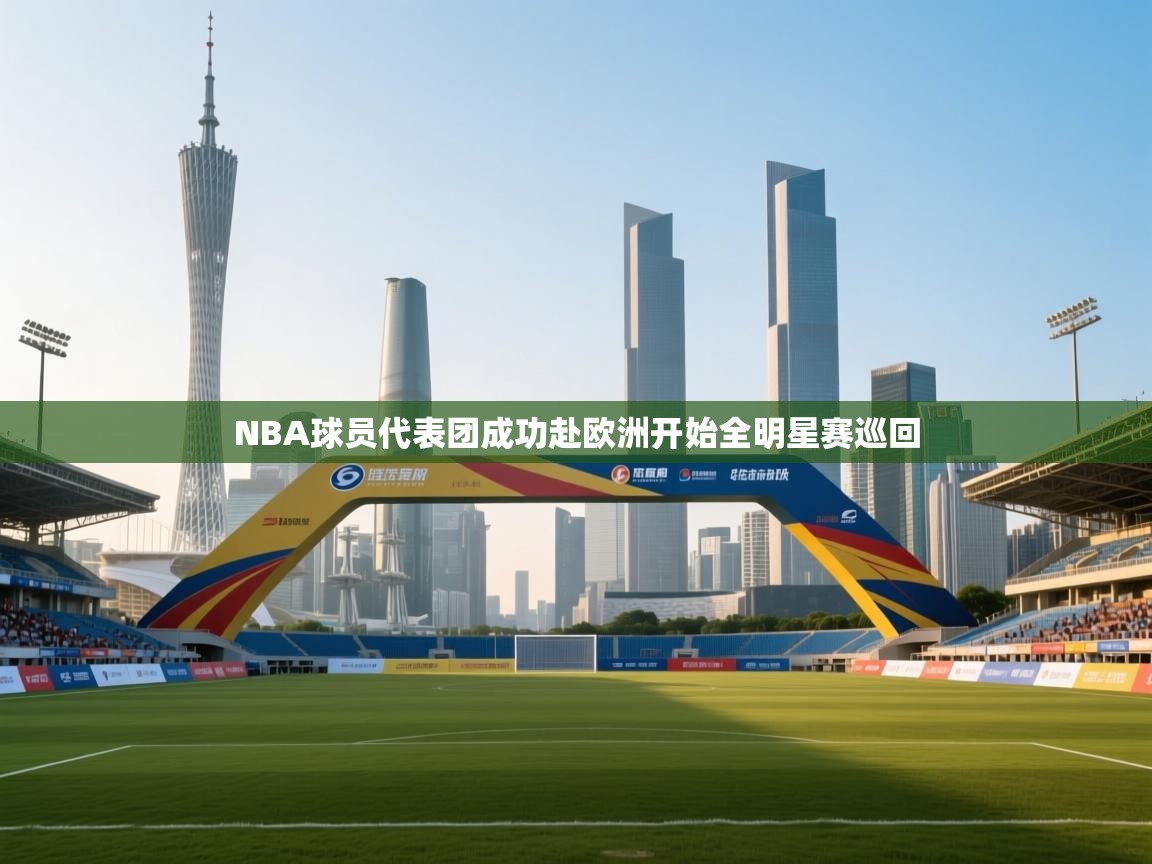开云体育app官网网页登录入口-NBA球员代表团成功赴欧洲开始全明星赛巡回  第2张