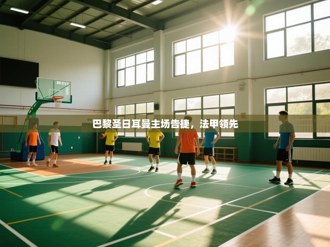 开云体育app官网入口网页版-巴黎圣日耳曼主场告捷，法甲领先