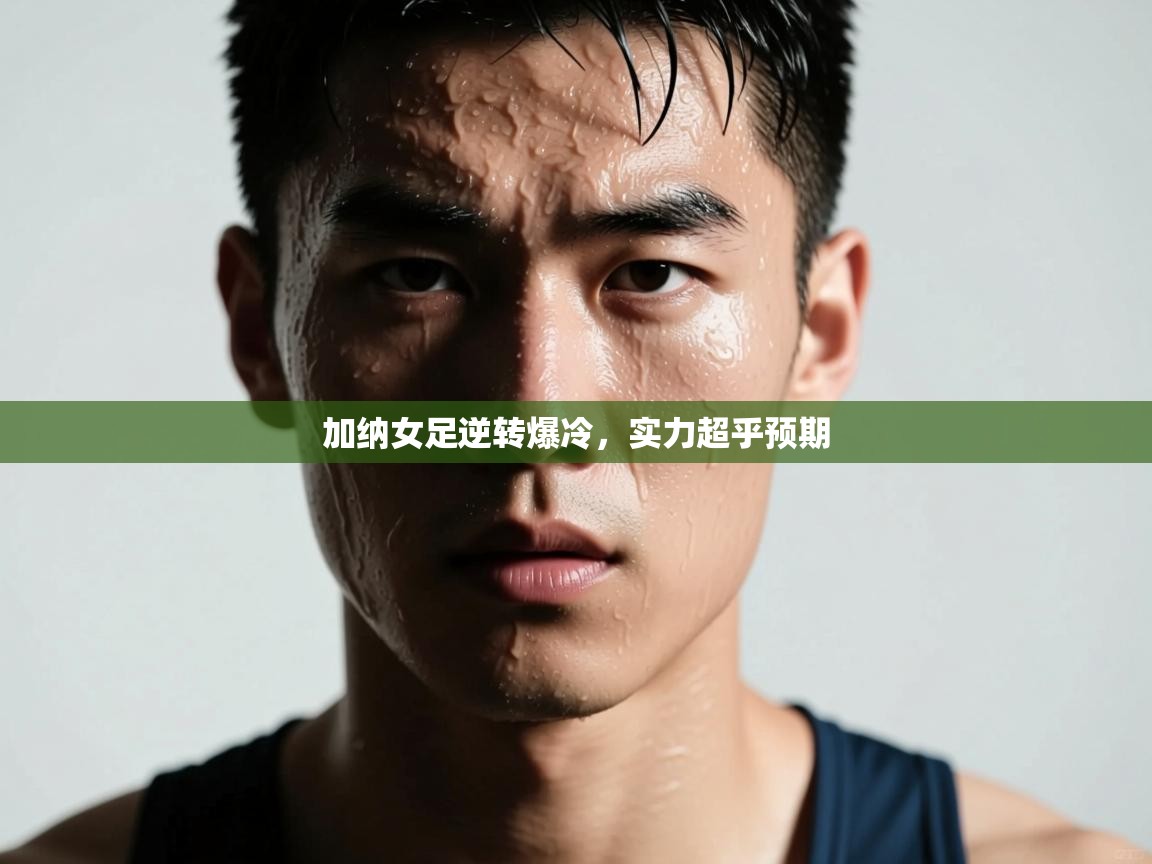 开云体育app下载链接-加纳女足逆转爆冷，实力超乎预期  第3张