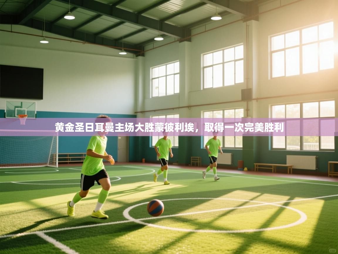 开云官网-黄金圣日耳曼主场大胜蒙彼利埃，取得一次完美胜利