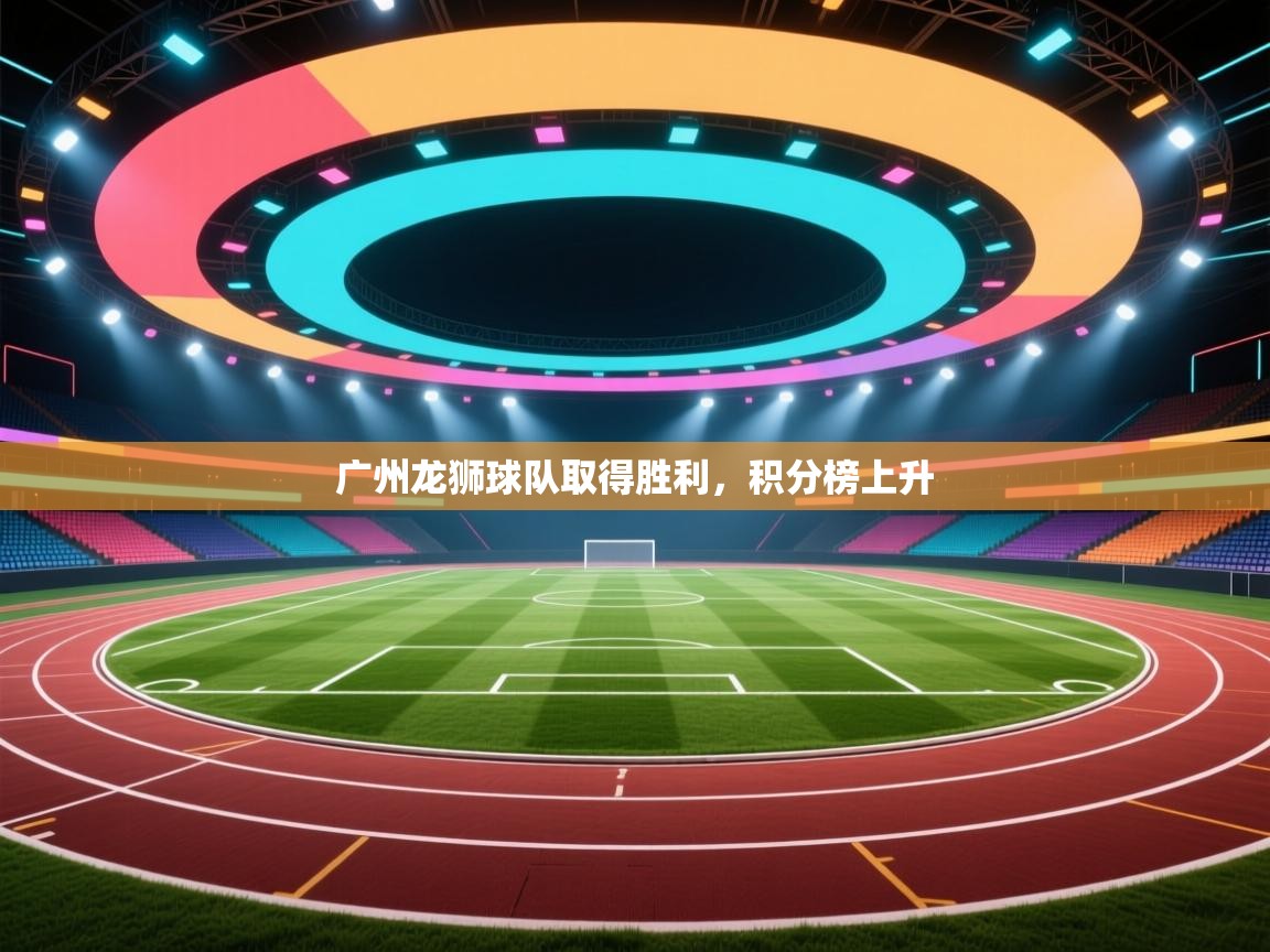 开云体育PC版网页版登录-广州龙狮球队取得胜利,积分榜上升 第1张