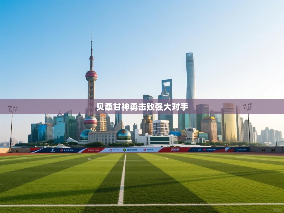 开云体育极速下载镜像-贝桑甘神勇击败强大对手 第4张