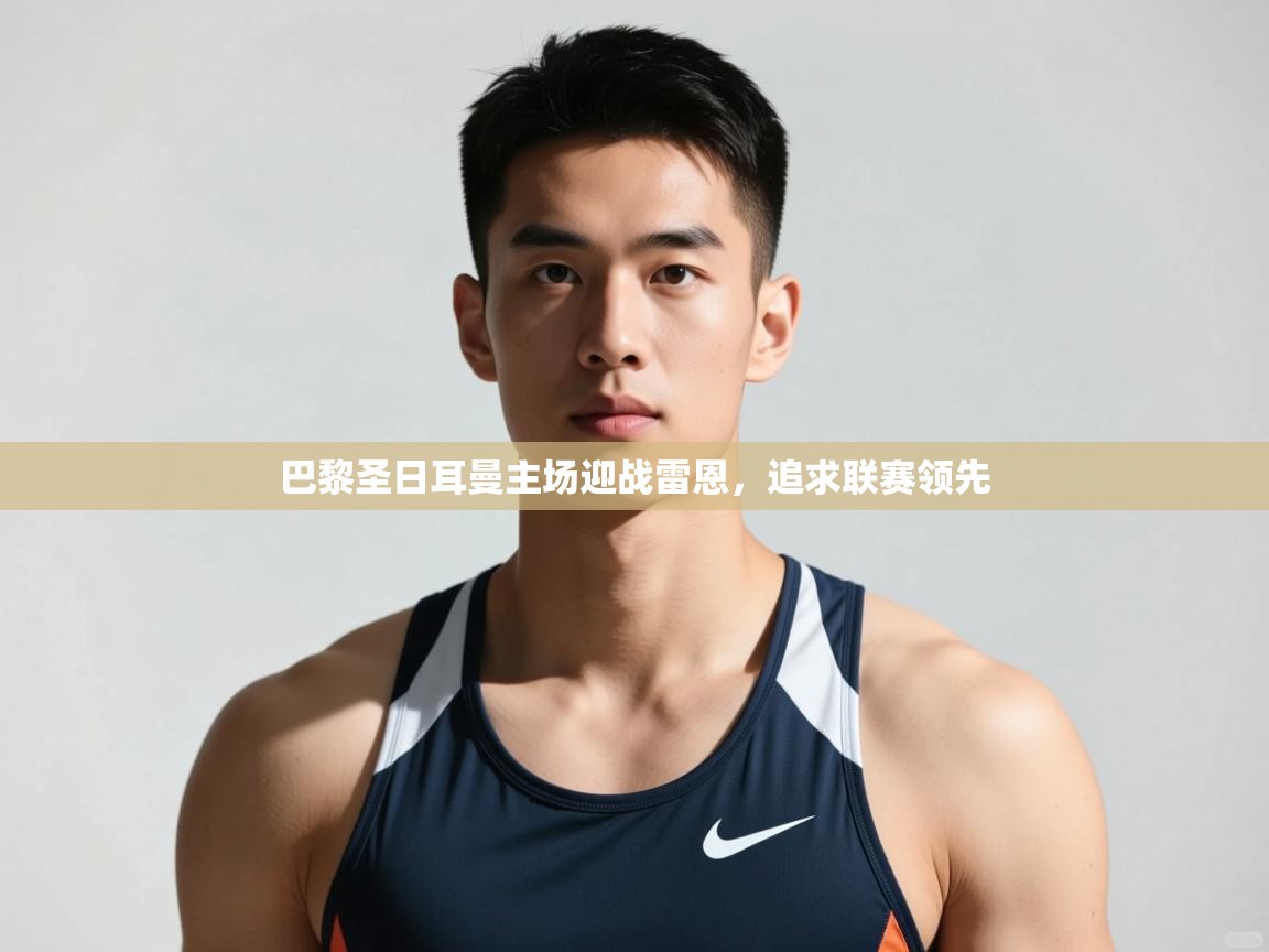 云开体育app官网登录入口-巴黎圣日耳曼主场迎战雷恩，追求联赛领先  第2张