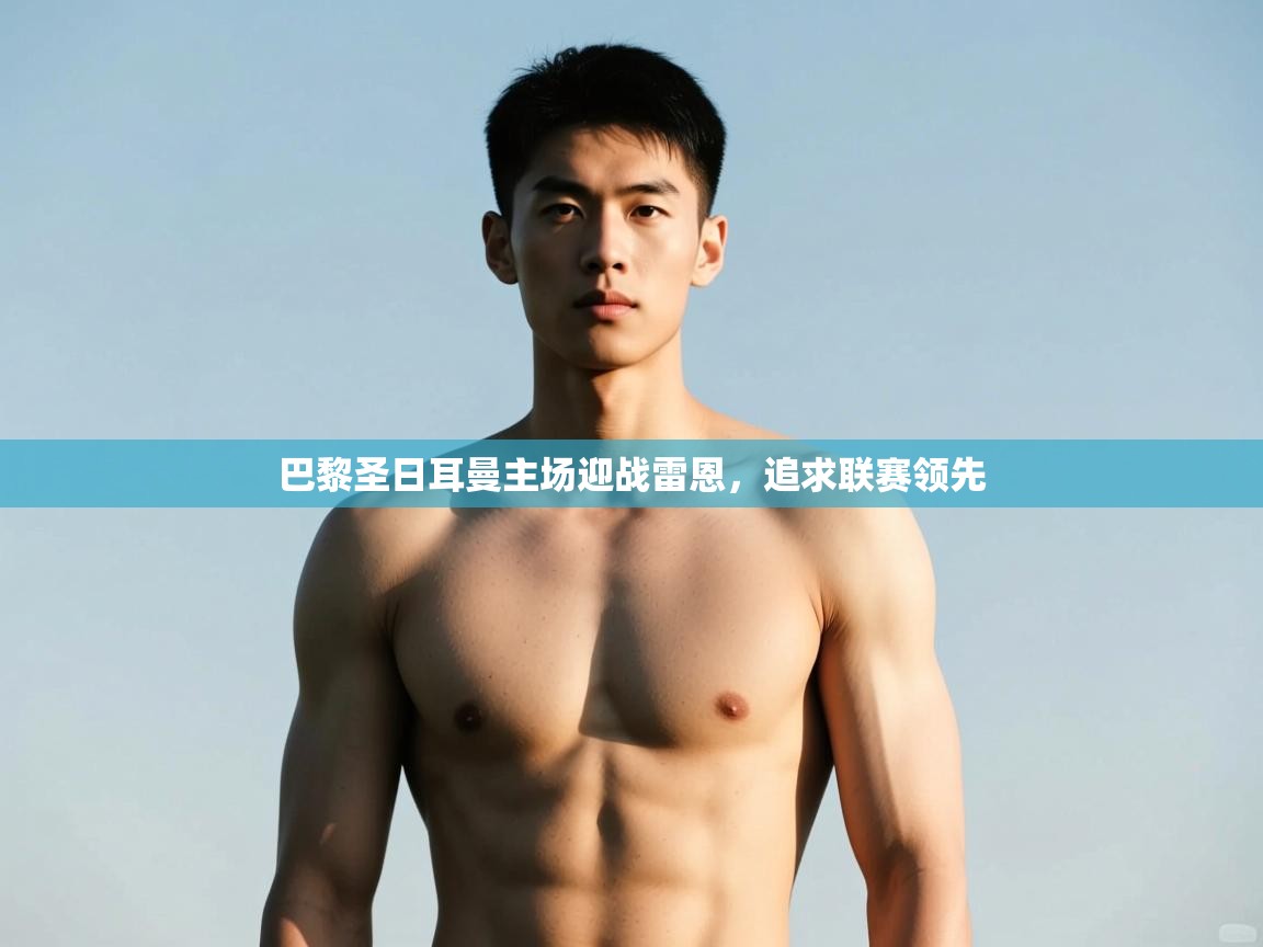 云开体育app官网登录入口-巴黎圣日耳曼主场迎战雷恩，追求联赛领先  第4张